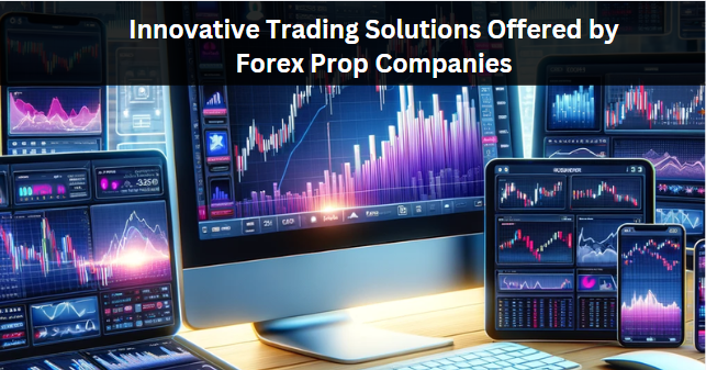 Innovative Trading Solutions Offered by Forex Prop Companies